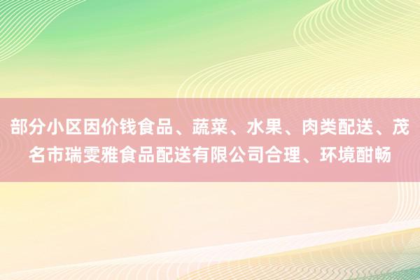 部分小区因价钱食品、蔬菜、水果、肉类配送、茂名市瑞雯雅食品配送有限公司合理、环境酣畅