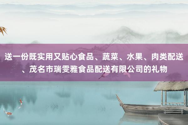 送一份既实用又贴心食品、蔬菜、水果、肉类配送、茂名市瑞雯雅食品配送有限公司的礼物