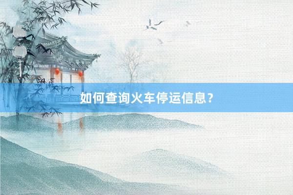 如何查询火车停运信息？