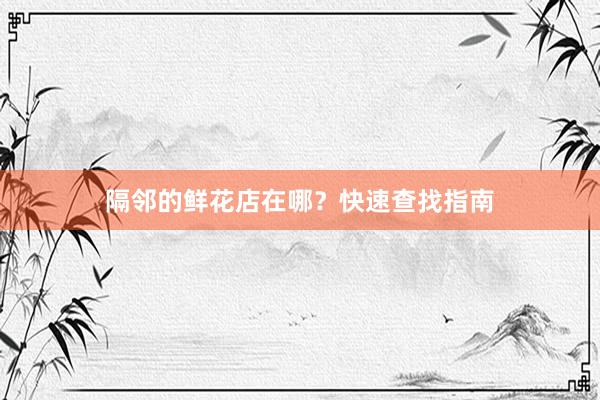 隔邻的鲜花店在哪？快速查找指南