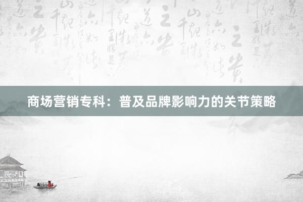 商场营销专科：普及品牌影响力的关节策略